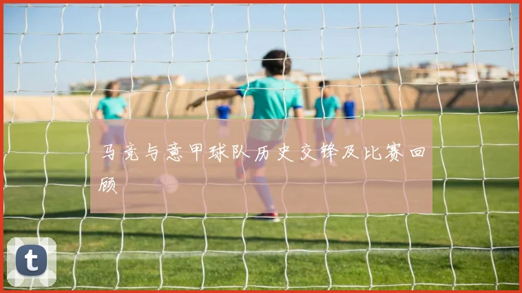 马竞与意甲球队历史交锋及比赛回顾