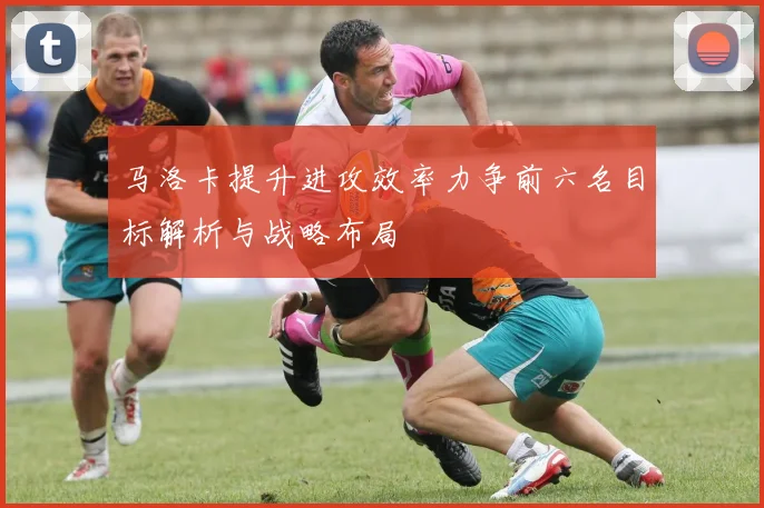 马洛卡提升进攻效率力争前六名目标解析与战略布局