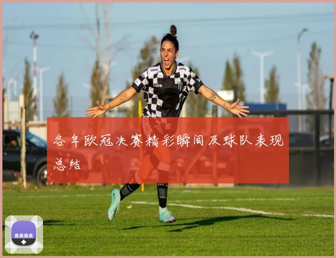 各年欧冠决赛精彩瞬间及球队表现总结