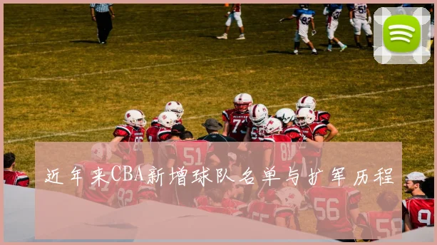 近年来CBA新增球队名单与扩军历程