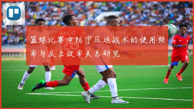 篮球比赛中防守压迫战术的使用频率与反击效率关系研究