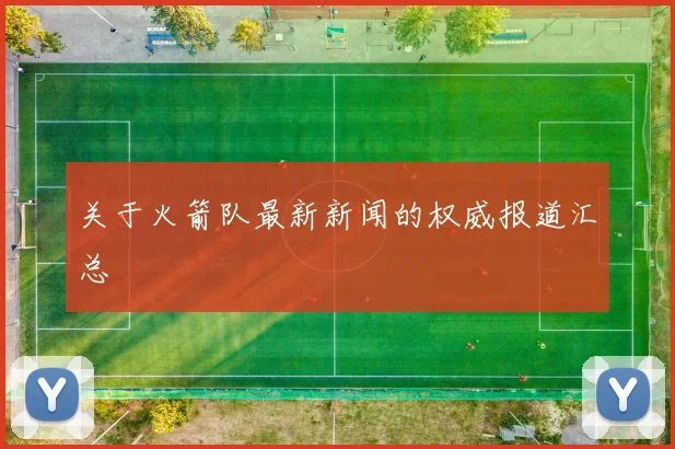 关于火箭队最新新闻的权威报道汇总