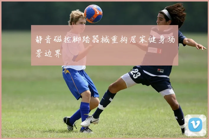 静音磁控脚踏器械重构居家健身场景边界