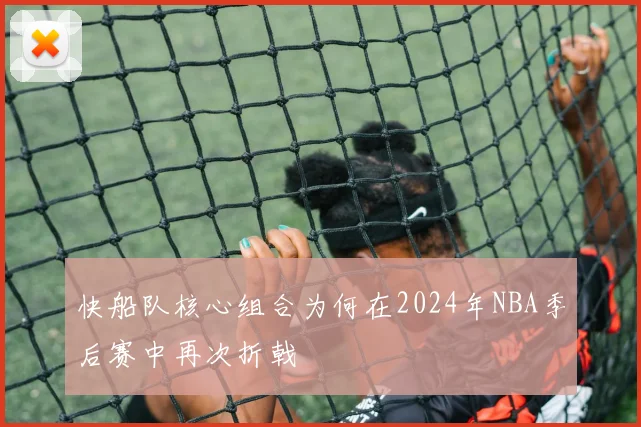 快船队核心组合为何在2024年NBA季后赛中再次折戟
