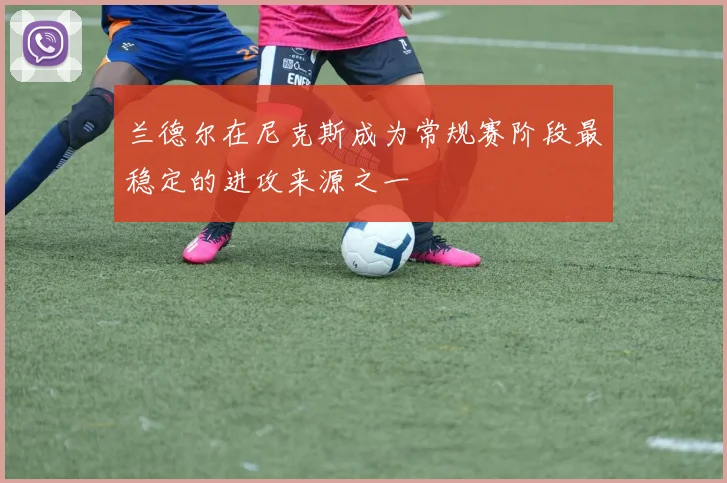 兰德尔在尼克斯成为常规赛阶段最稳定的进攻来源之一