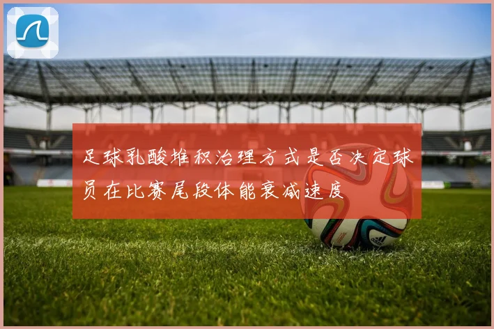 足球乳酸堆积治理方式是否决定球员在比赛尾段体能衰减速度