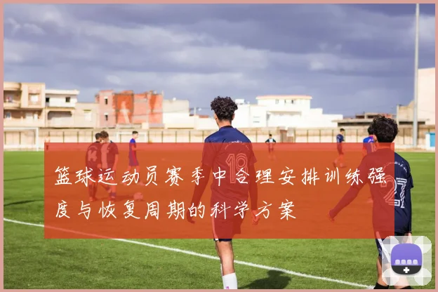 篮球运动员赛季中合理安排训练强度与恢复周期的科学方案