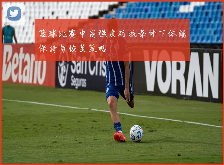 篮球比赛中高强度对抗条件下体能保持与恢复策略