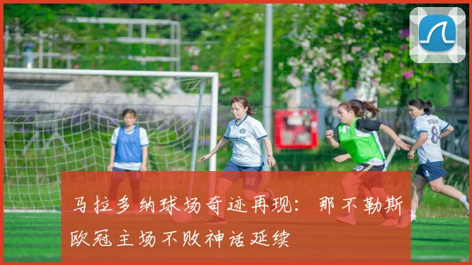 马拉多纳球场奇迹再现：那不勒斯欧冠主场不败神话延续