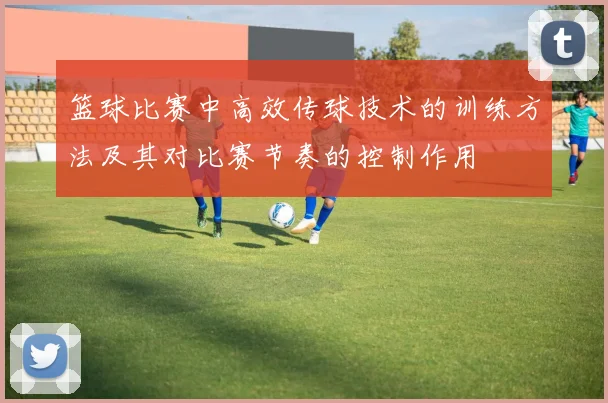 篮球比赛中高效传球技术的训练方法及其对比赛节奏的控制作用