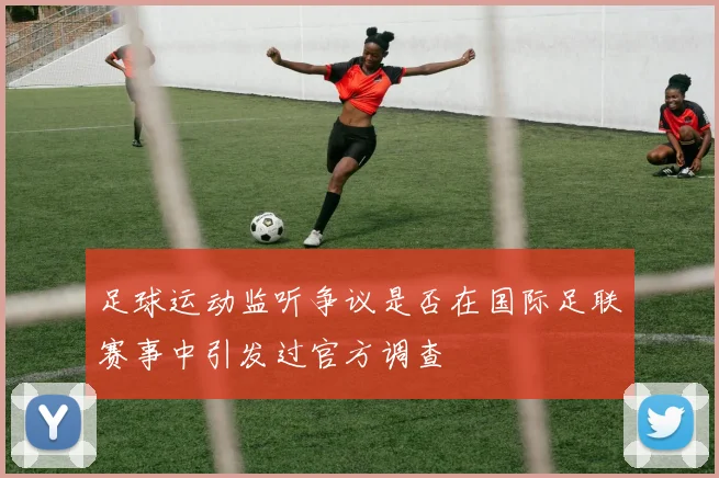 足球运动监听争议是否在国际足联赛事中引发过官方调查